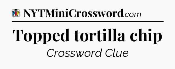 Topped tortilla chip Crossword Clue