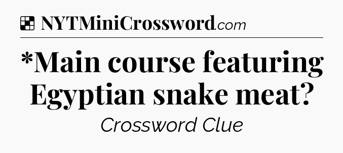 Solution: *Main course featuring Egyptian snake meat - NYT Crossword