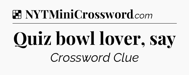 Solution: Quiz bowl lover, say - NYT Crossword