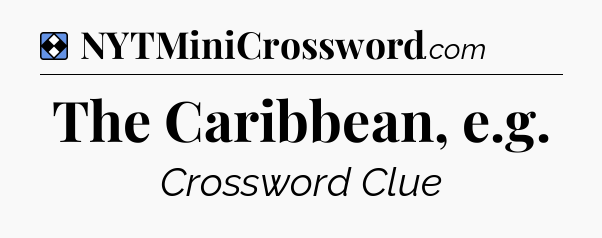 Solution: The Caribbean, e.g - NYT Mini Crossword