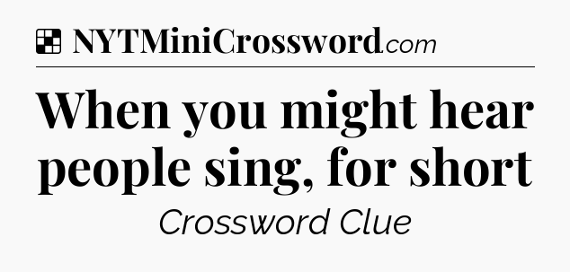 Solution: When you might hear people sing, for short - NYT Crossword