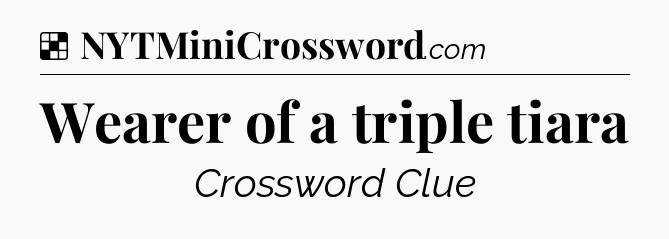Solution: Wearer of a triple tiara - NYT Crossword