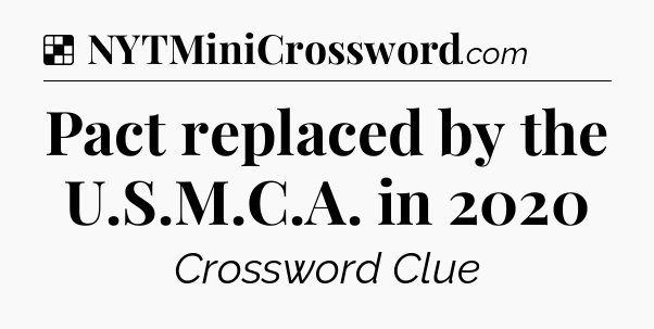 Solution: Pact replaced by the U.S.M.C.A. in 2020 - NYT Crossword