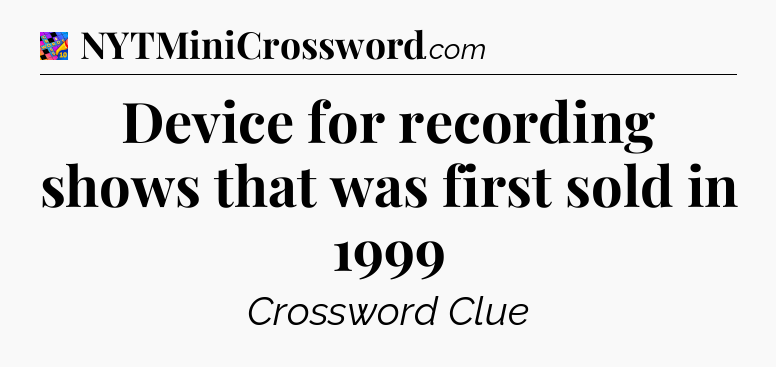 Device for recording shows that was first sold in 1999 Crossword Clue