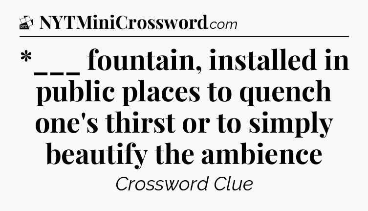*___ fountain, installed in public places to quench one's thirst or to simply beautify the ambience - Daily Themed Classic Crossword