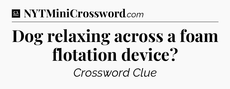 Dog relaxing across a foam flotation device - LA Times Crossword