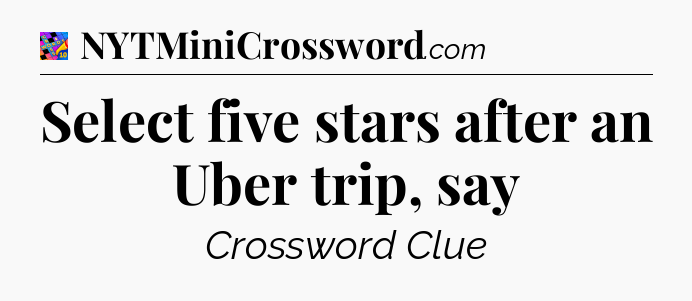 Select five stars after an Uber trip, say Crossword Clue