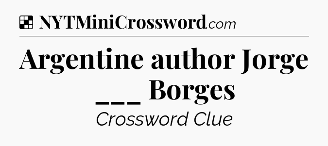 Solution: Argentine author Jorge ___ Borges - NYT Crossword