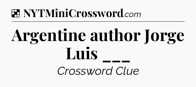 Solution: Argentine author Jorge Luis ___ - NYT Crossword