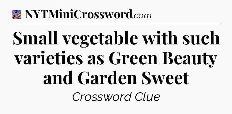 Small vegetable with such varieties as Green Beauty and Garden Sweet Crossword Clue