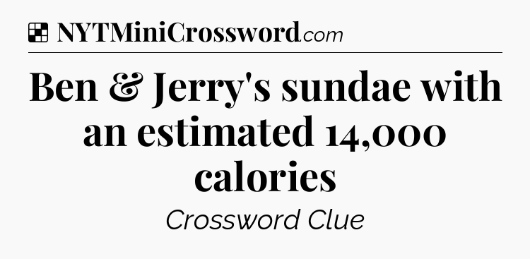Solution: Ben & Jerry's sundae with an estimated 14,000 calories - NYT Crossword