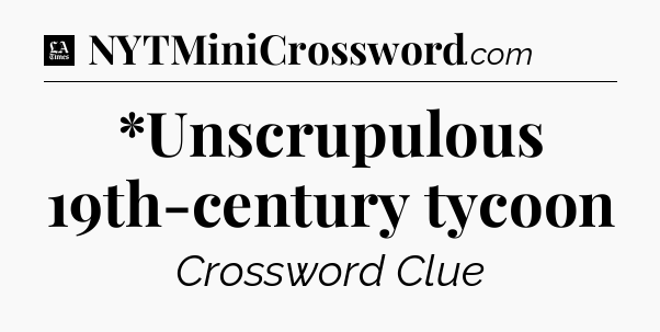 *Unscrupulous 19th-century tycoon - LA Times Crossword