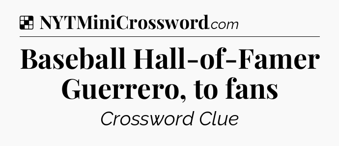Solution: Baseball Hall-of-Famer Guerrero, to fans - NYT Crossword