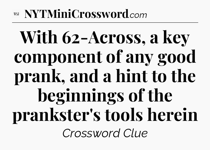 With 62-Across, a key component of any good prank, and a hint to the beginnings of the prankster's tools herein - WSJ Crossword