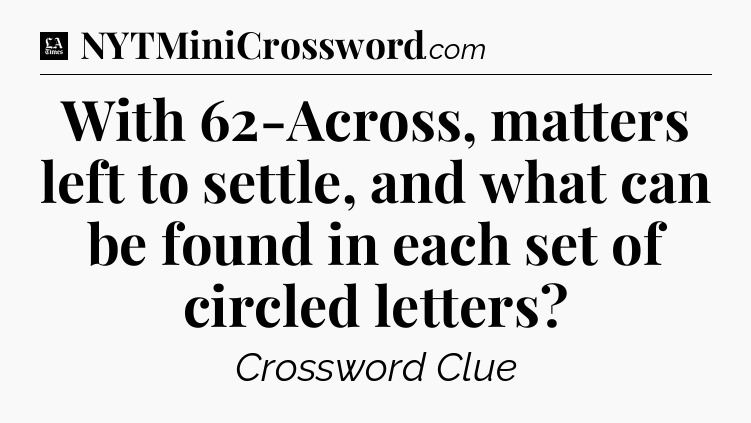 With 62-Across, matters left to settle, and what can be found in each set of circled letters - LA Times Crossword