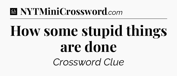 How some stupid things are done - LA Times Crossword