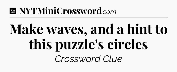 Make waves, and a hint to this puzzle's circles - LA Times Crossword