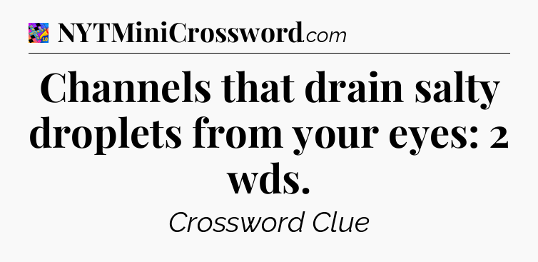 Channels that drain salty droplets from your eyes: 2 wds Crossword Clue