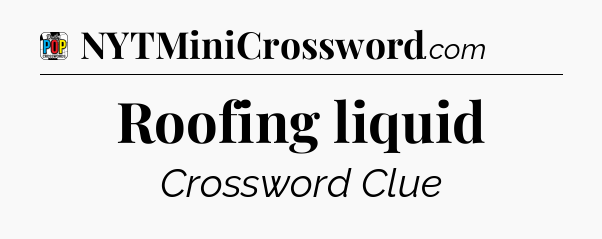 Roofing liquid Crossword Clue