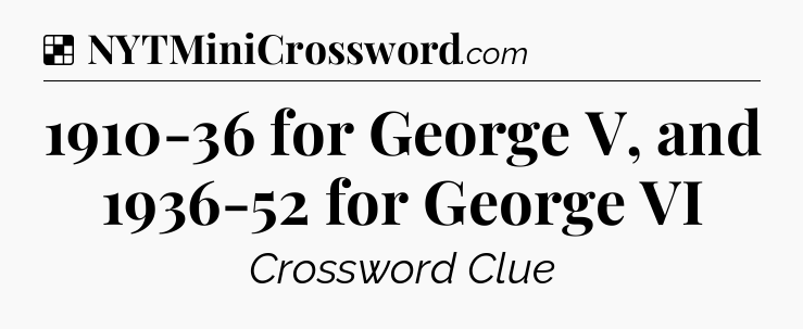 Solution: 1910-36 for George V, and 1936-52 for George VI - NYT Crossword