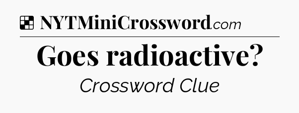 Solution: Goes radioactive - NYT Crossword