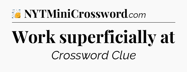 Work superficially at - 7 Little Words