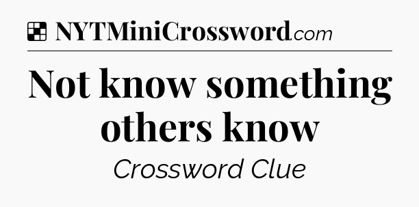 Solution: Not know something others know - NYT Crossword