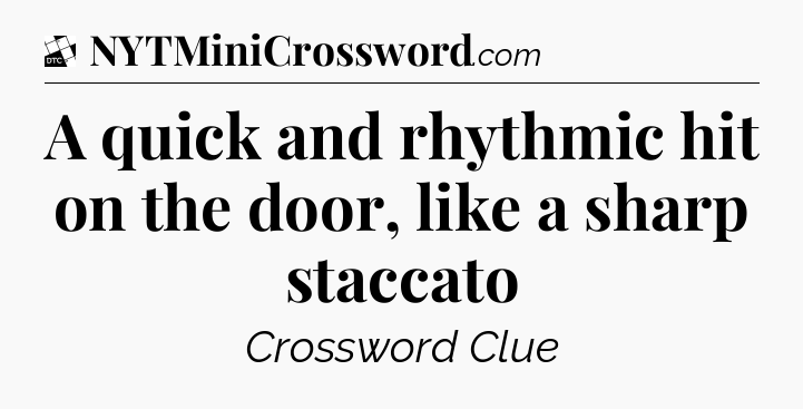 A quick and rhythmic hit on the door, like a sharp staccato - Daily Themed Classic Crossword