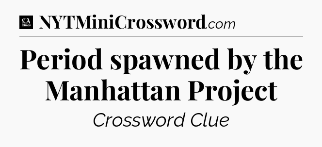 Period spawned by the Manhattan Project - LA Times Crossword