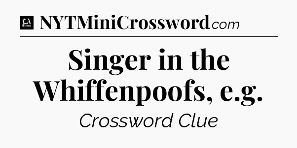 Singer in the Whiffenpoofs, e.g - LA Times Crossword