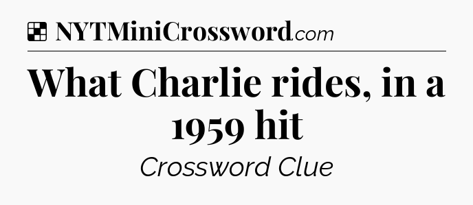 Solution: What Charlie rides, in a 1959 hit - NYT Crossword