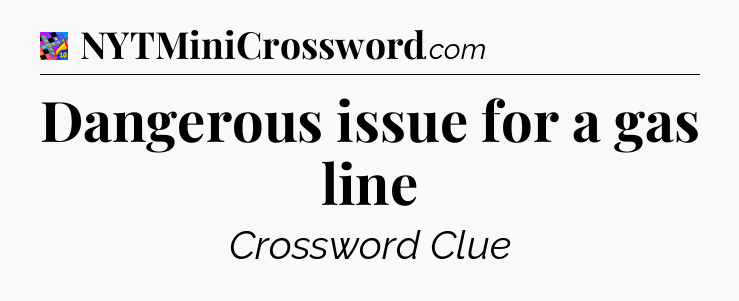 Dangerous issue for a gas line Crossword Clue
