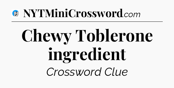 Chewy Toblerone ingredient Crossword Clue