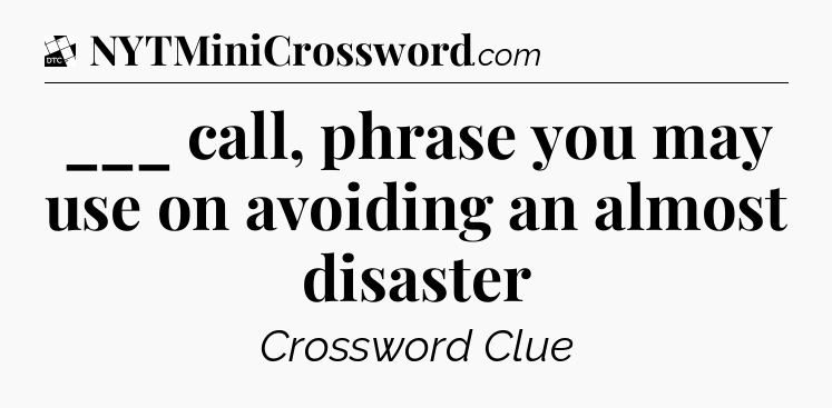 ___ call, phrase you may use on avoiding an almost disaster - Daily Themed Classic Crossword