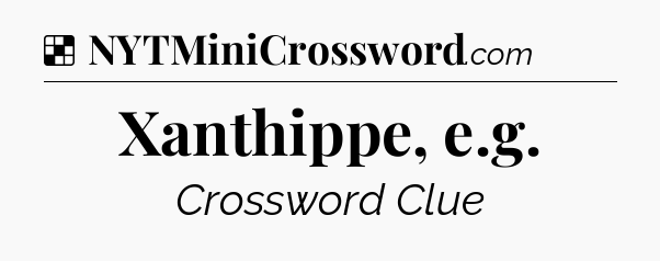 Solution: Xanthippe, e.g - NYT Crossword