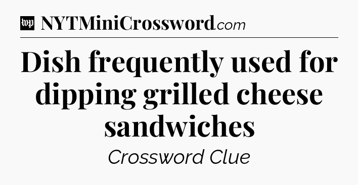 Dish frequently used for dipping grilled cheese sandwiches Crossword Clue