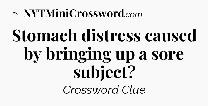 Stomach distress caused by bringing up a sore subject - WSJ Crossword