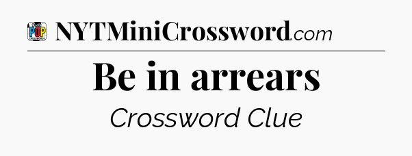 Be in arrears Crossword Clue