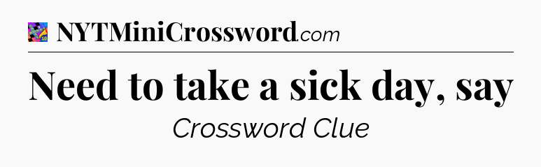 Need to take a sick day, say Crossword Clue