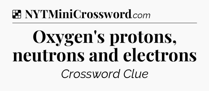 Solution: Oxygen's protons, neutrons and electrons - NYT Crossword
