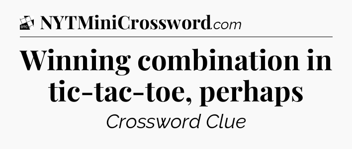 Winning combination in tic-tac-toe, perhaps - Daily Themed Classic Crossword