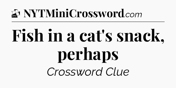 Fish in a cat's snack, perhaps - Daily Themed Mini Crossword