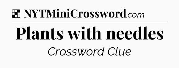 Solution: Plants with needles - NYT Crossword