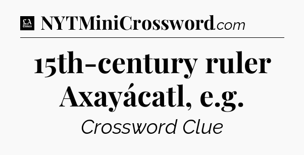 15th-century ruler Axayácatl, e.g - LA Times Crossword