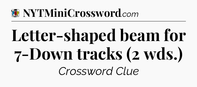 Letter-shaped beam for 7-Down tracks (2 wds.) Crossword Clue