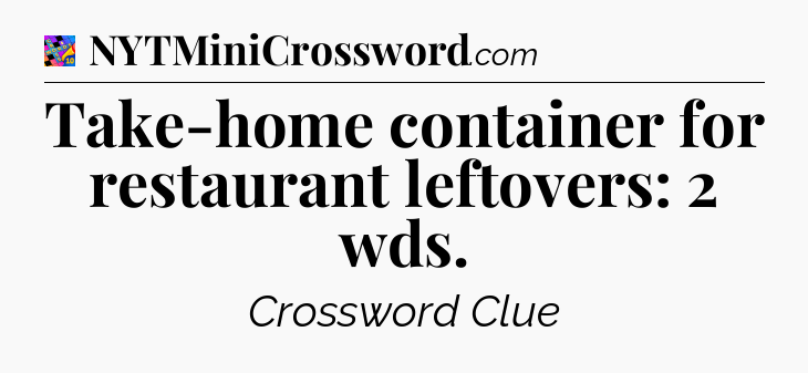 Take-home container for restaurant leftovers: 2 wds Crossword Clue