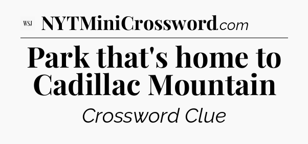 Park that's home to Cadillac Mountain - WSJ Crossword