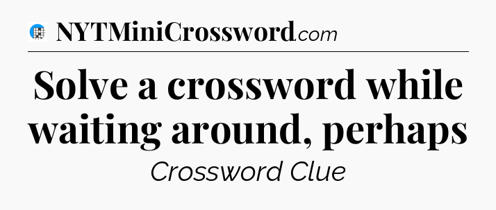 Solve a crossword while waiting around, perhaps Crossword Clue