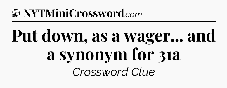 Put down, as a wager... and a synonym for 31a - Daily Themed Classic Crossword
