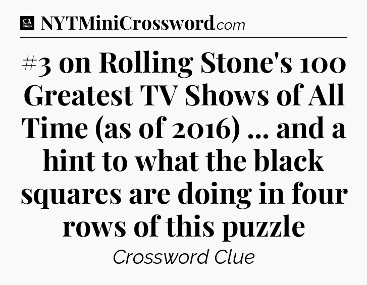 #3 on Rolling Stone's 100 Greatest TV Shows of All Time (as of 2016) ... and a hint to what the black squares are doing in four rows of this puzzle - LA Times Crossword